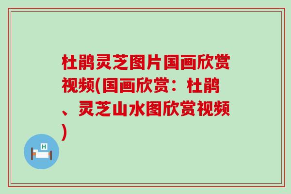 杜鹃灵芝图片国画欣赏视频(国画欣赏：杜鹃、灵芝山水图欣赏视频)
