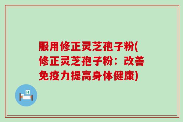 服用修正灵芝孢子粉(修正灵芝孢子粉:改善提高身体健康) 服用修正灵芝孢子粉(修正灵芝孢子粉:改善提高身体健康)