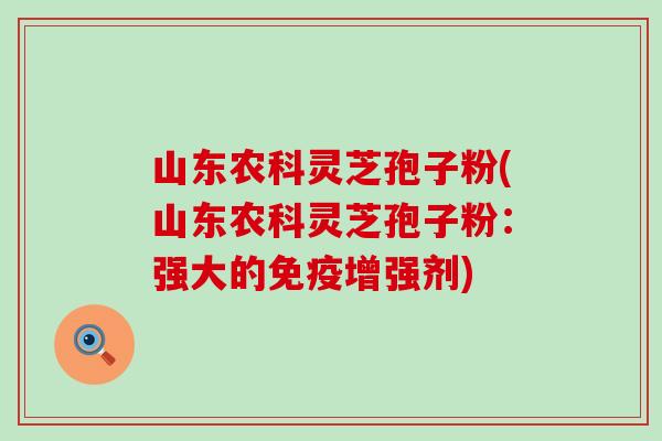 山东农科灵芝孢子粉(山东农科灵芝孢子粉:强大的免疫增强剂) 山东农科灵芝孢子粉(山东农科灵芝孢子粉:强大的免疫增强剂)