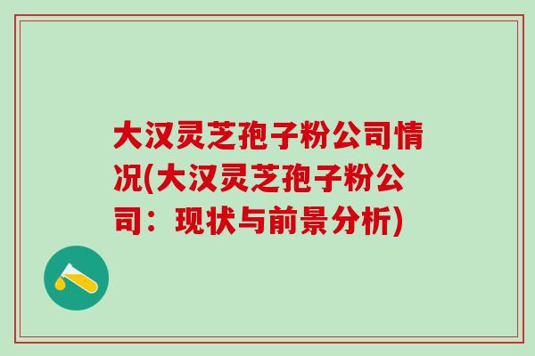 大汉灵芝孢子粉公司情况(大汉灵芝孢子粉公司：现状与前景分析)