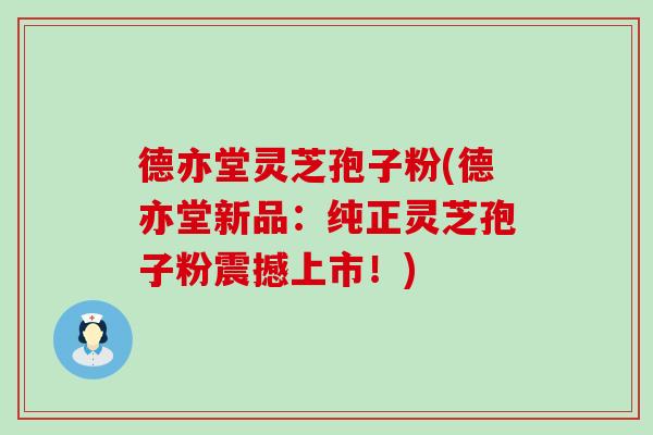 德亦堂灵芝孢子粉(德亦堂新品：纯正灵芝孢子粉震撼上市！)