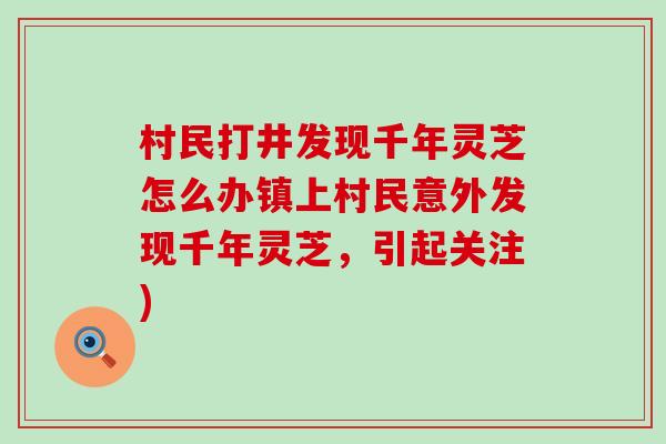 村民打井发现千年灵芝怎么办镇上村民意外发现千年灵芝，引起关注)