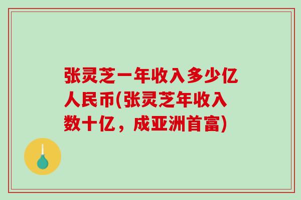 张灵芝一年收入多少亿人民币(张灵芝年收入数十亿，成亚洲首富)