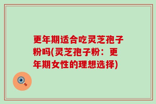 更年期适合吃灵芝孢子粉吗(灵芝孢子粉：更年期女性的理想选择)
