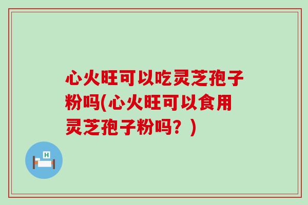心火旺可以吃灵芝孢子粉吗(心火旺可以食用灵芝孢子粉吗？)