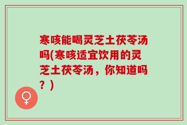 寒咳能喝灵芝土茯苓汤吗(寒咳适宜饮用的灵芝土茯苓汤，你知道吗？)