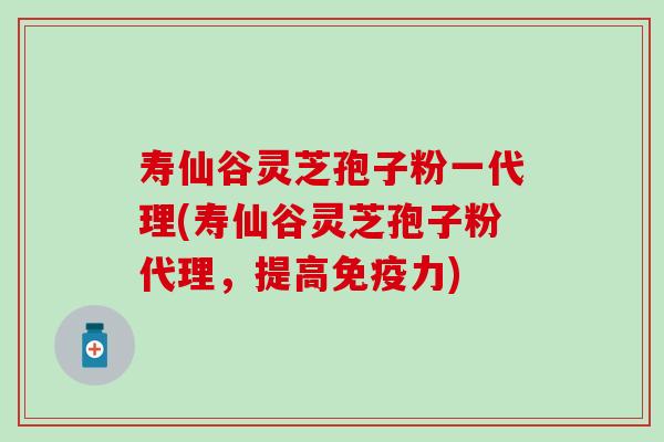 寿仙谷灵芝孢子粉一代理(寿仙谷灵芝孢子粉代理，提高免疫力)