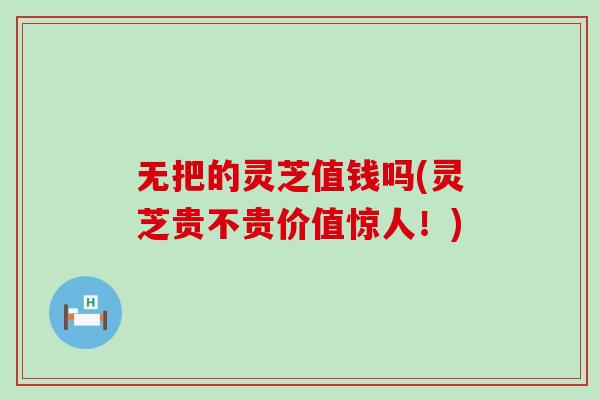 无把的灵芝值钱吗(灵芝贵不贵价值惊人！)