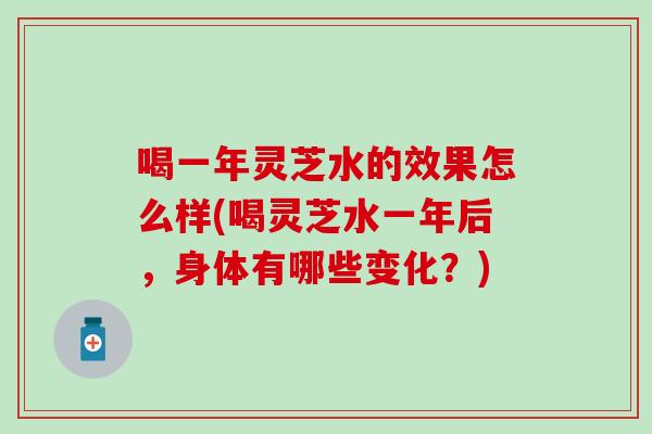 喝一年灵芝水的效果怎么样(喝灵芝水一年后，身体有哪些变化？)