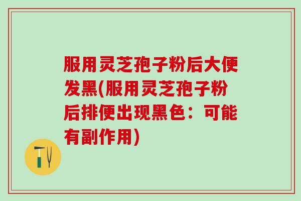 服用灵芝孢子粉后大便发黑(服用灵芝孢子粉后排便出现黑色：可能有副作用)