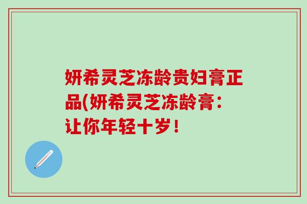妍希灵芝冻龄贵妇膏正品(妍希灵芝冻龄膏：让你年轻十岁！