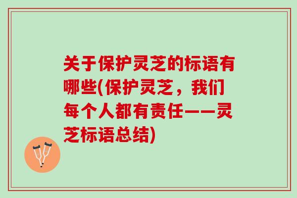 关于保护灵芝的标语有哪些(保护灵芝，我们每个人都有责任——灵芝标语总结)