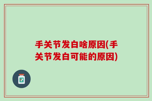 手关节发白啥原因(手关节发白可能的原因)