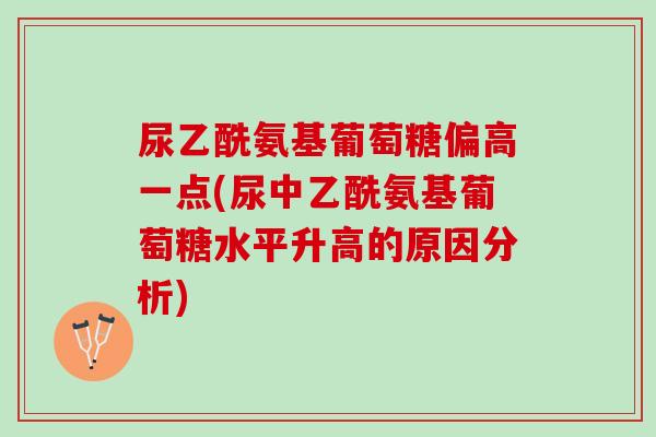尿乙酰氨基葡萄糖偏高一点(尿中乙酰氨基葡萄糖水平升高的原因分析)