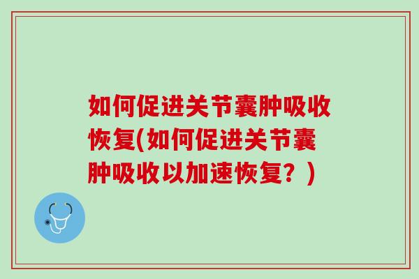 如何促进关节囊肿吸收恢复(如何促进关节囊肿吸收以加速恢复？)
