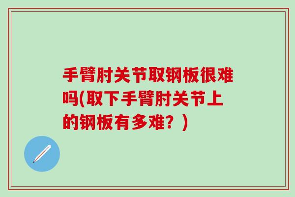 手臂肘关节取钢板很难吗(取下手臂肘关节上的钢板有多难？)