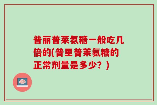 普丽普莱氨糖一般吃几倍的(普里普莱氨糖的正常剂量是多少？)