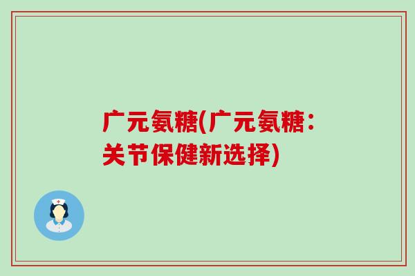 广元氨糖(广元氨糖：关节保健新选择)