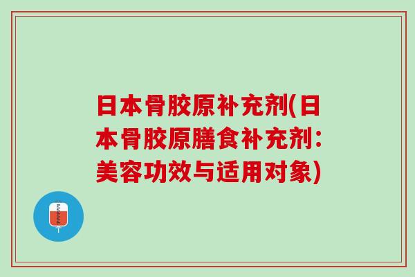 日本骨胶原补充剂(日本骨胶原膳食补充剂：美容功效与适用对象)