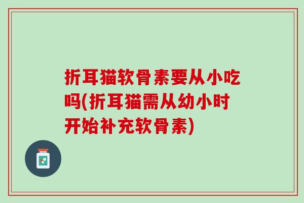 折耳猫软骨素要从小吃吗(折耳猫需从幼小时开始补充软骨素)