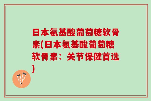 日本氨基酸葡萄糖软骨素(日本氨基酸葡萄糖软骨素：关节保健首选)