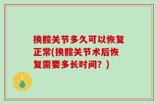 换髋关节多久可以恢复正常(换髋关节术后恢复需要多长时间？)