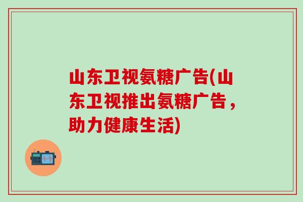 山东卫视氨糖广告(山东卫视推出氨糖广告，助力健康生活)