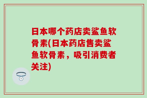 日本哪个药店卖鲨鱼软骨素(日本药店售卖鲨鱼软骨素，吸引消费者关注)