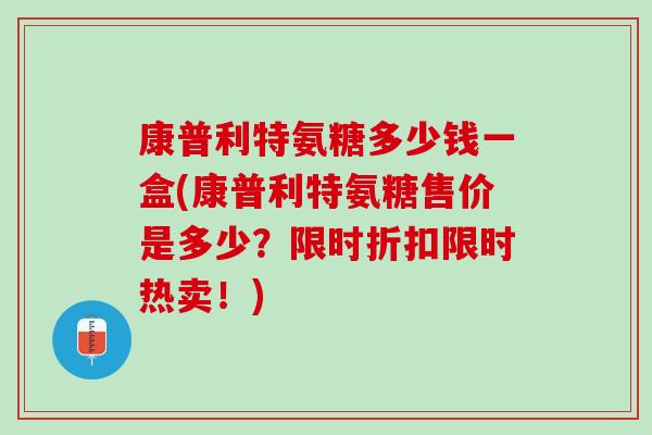 康普利特氨糖多少钱一盒(康普利特氨糖售价是多少？限时折扣限时热卖！)
