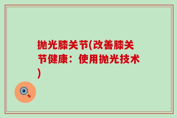 抛光膝关节(改善膝关节健康：使用抛光技术)