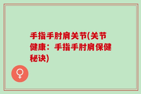 手指手肘肩关节(关节健康：手指手肘肩保健秘诀)