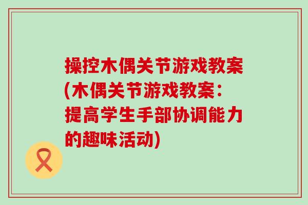 操控木偶关节游戏教案(木偶关节游戏教案：提高学生手部协调能力的趣味活动)