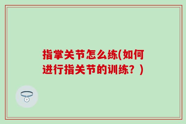 指掌关节怎么练(如何进行指关节的训练？)