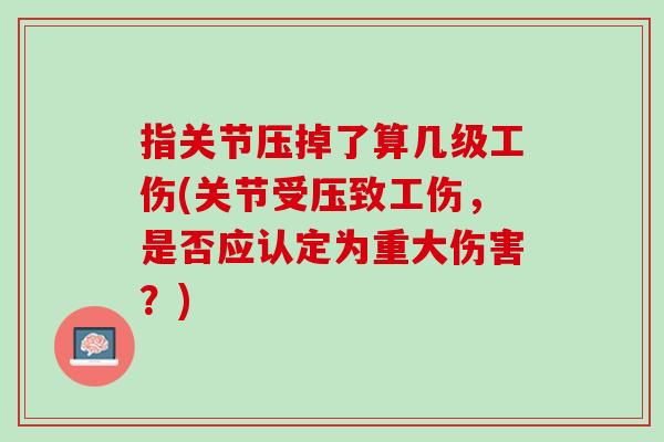 指关节压掉了算几级工伤(关节受压致工伤，是否应认定为重大伤害？)