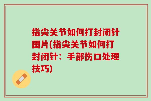 指尖关节如何打封闭针图片(指尖关节如何打封闭针：手部伤口处理技巧)