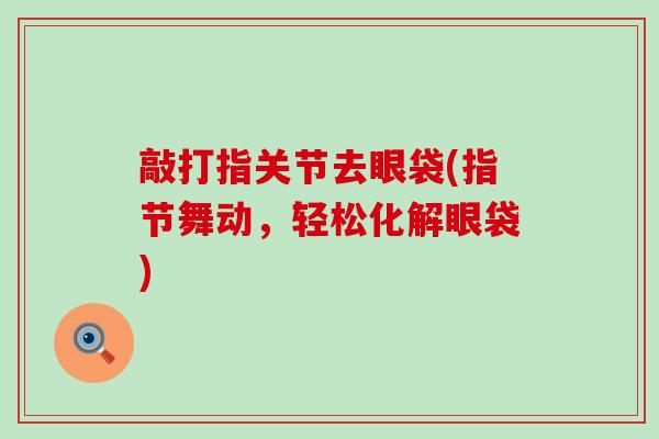 敲打指关节去眼袋(指节舞动，轻松化解眼袋)