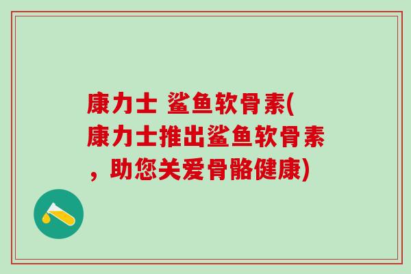 康力士 鲨鱼软骨素(康力士推出鲨鱼软骨素，助您关爱骨骼健康)