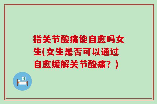 指关节酸痛能自愈吗女生(女生是否可以通过自愈缓解关节酸痛？)