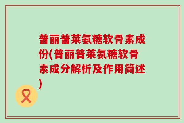 普丽普莱氨糖软骨素成份(普丽普莱氨糖软骨素成分解析及作用简述)