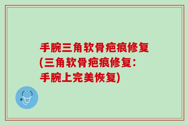 手腕三角软骨疤痕修复(三角软骨疤痕修复：手腕上完美恢复)
