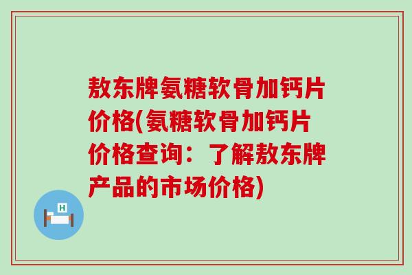 敖东牌氨糖软骨加钙片价格(氨糖软骨加钙片价格查询：了解敖东牌产品的市场价格)