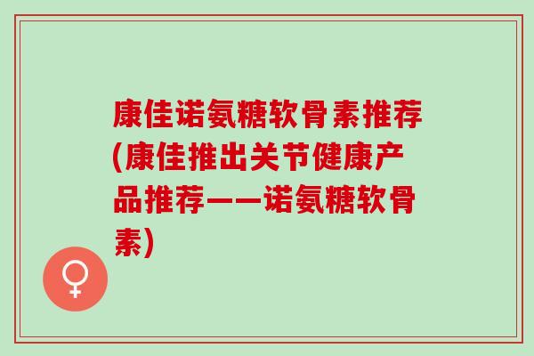 康佳诺氨糖软骨素推荐(康佳推出关节健康产品推荐——诺氨糖软骨素)