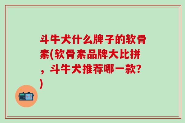 斗牛犬什么牌子的软骨素(软骨素品牌大比拼，斗牛犬推荐哪一款？)