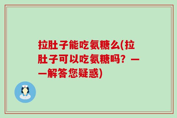 拉肚子能吃氨糖么(拉肚子可以吃氨糖吗？——解答您疑惑)