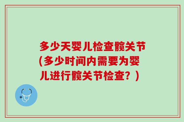 多少天婴儿检查髋关节(多少时间内需要为婴儿进行髋关节检查？)