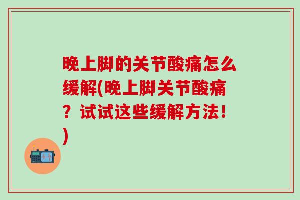 晚上脚的关节酸痛怎么缓解(晚上脚关节酸痛？试试这些缓解方法！)