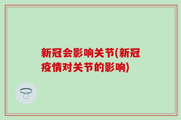 新冠会影响关节(新冠疫情对关节的影响)