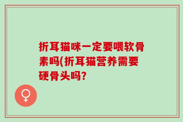 折耳猫咪一定要喂软骨素吗(折耳猫营养需要硬骨头吗？