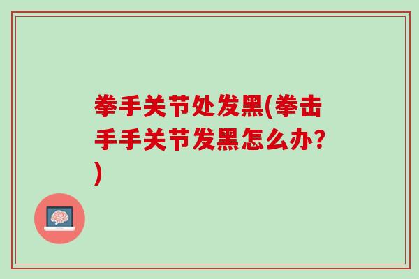 拳手关节处发黑(拳击手手关节发黑怎么办？)