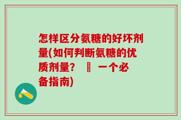 怎样区分氨糖的好坏剂量(如何判断氨糖的优质剂量？ – 一个必备指南)